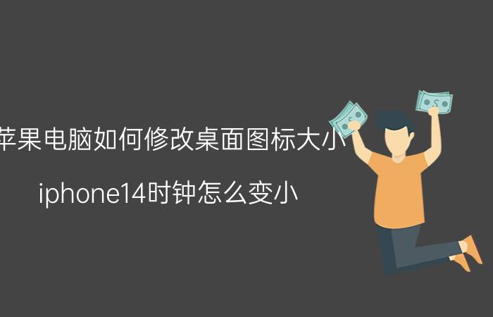 苹果电脑如何修改桌面图标大小 iphone14时钟怎么变小？